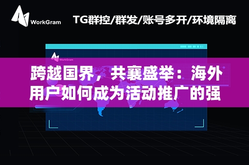  跨越国界，共襄盛举：海外用户如何成为活动推广的强力推手