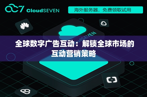  全球数字广告互动：解锁全球市场的互动营销策略
