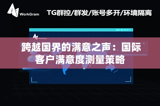  跨越国界的满意之声：国际客户满意度测量策略