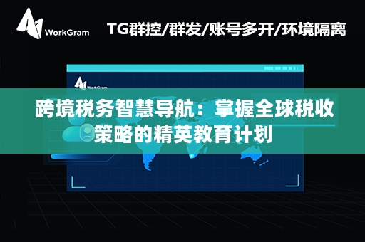  跨境税务智慧导航：掌握全球税收策略的精英教育计划