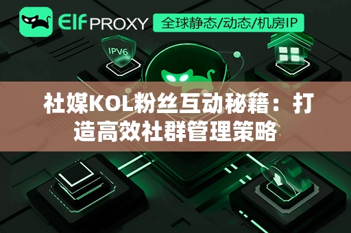  社媒KOL粉丝互动秘籍：打造高效社群管理策略