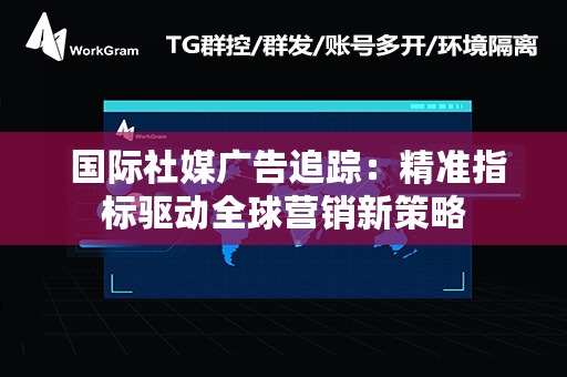  国际社媒广告追踪：精准指标驱动全球营销新策略