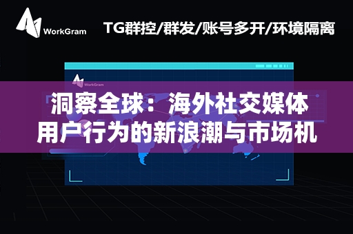  洞察全球：海外社交媒体用户行为的新浪潮与市场机遇