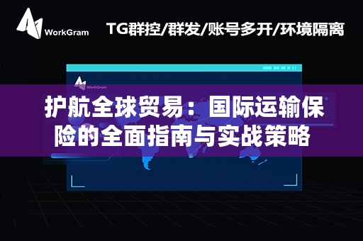  护航全球贸易：国际运输保险的全面指南与实战策略