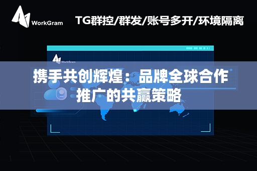  携手共创辉煌：品牌全球合作推广的共赢策略