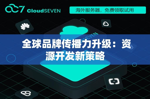  全球品牌传播力升级：资源开发新策略