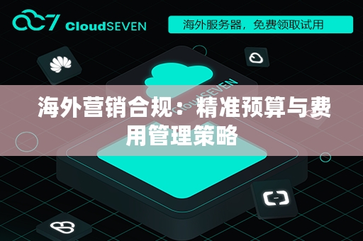  海外营销合规：精准预算与费用管理策略