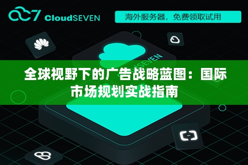  全球视野下的广告战略蓝图：国际市场规划实战指南