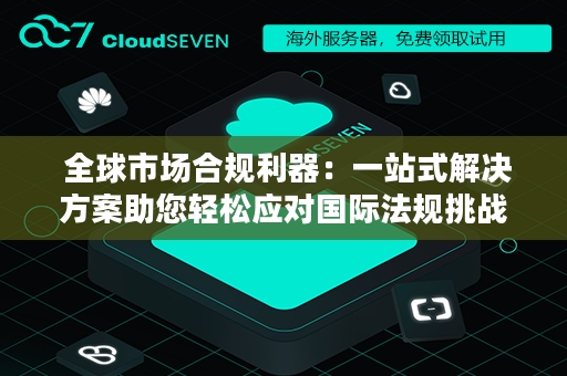  全球市场合规利器：一站式解决方案助您轻松应对国际法规挑战