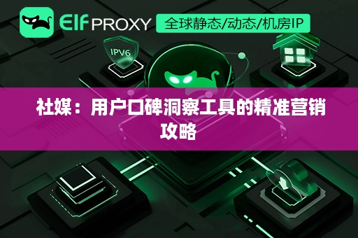  社媒：用户口碑洞察工具的精准营销攻略