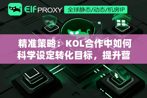  精准策略：KOL合作中如何科学设定转化目标，提升营销实效