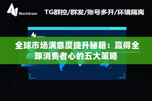  全球市场满意度提升秘籍：赢得全球消费者心的五大策略