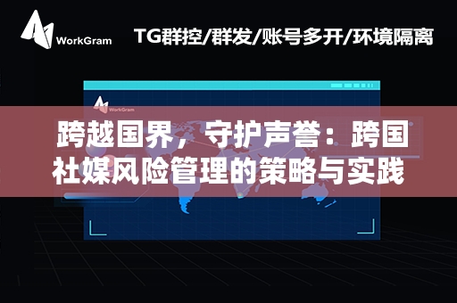  跨越国界，守护声誉：跨国社媒风险管理的策略与实践