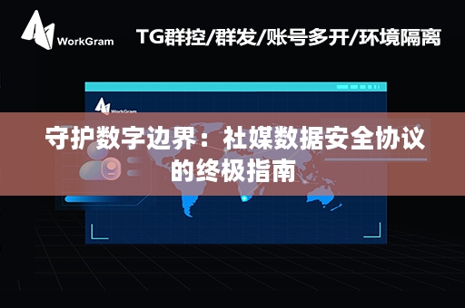  守护数字边界：社媒数据安全协议的终极指南