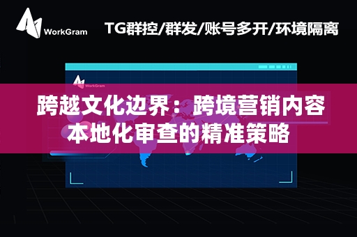  跨越文化边界：跨境营销内容本地化审查的精准策略