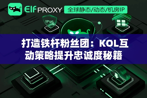  打造铁杆粉丝团：KOL互动策略提升忠诚度秘籍