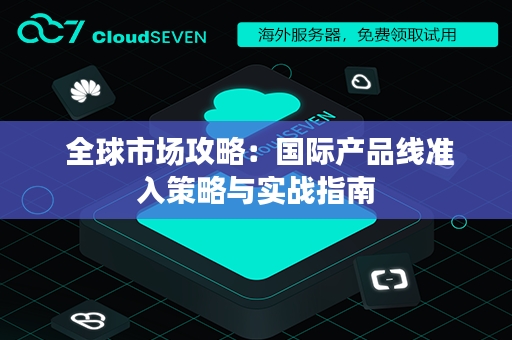  全球市场攻略：国际产品线准入策略与实战指南