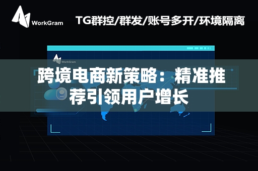  跨境电商新策略：精准推荐引领用户增长
