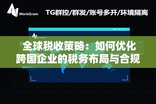  全球税收策略：如何优化跨国企业的税务布局与合规