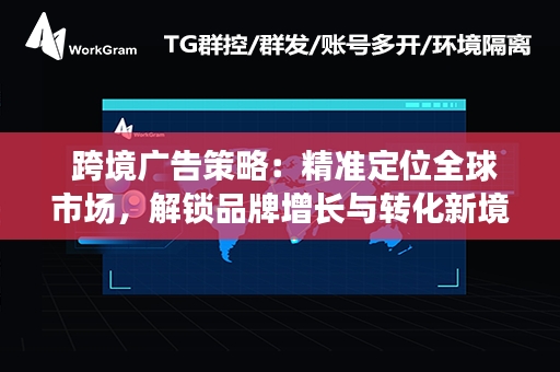  跨境广告策略：精准定位全球市场，解锁品牌增长与转化新境界