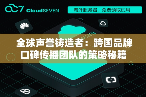  全球声誉铸造者：跨国品牌口碑传播团队的策略秘籍