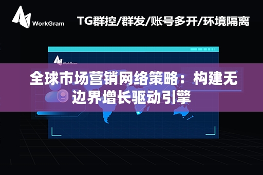  全球市场营销网络策略：构建无边界增长驱动引擎