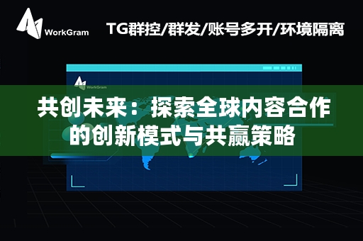  共创未来：探索全球内容合作的创新模式与共赢策略