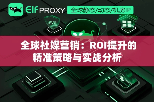  全球社媒营销：ROI提升的精准策略与实战分析