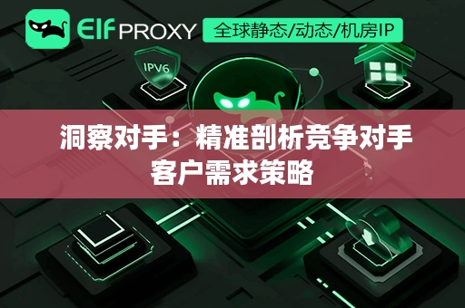  洞察对手：精准剖析竞争对手客户需求策略