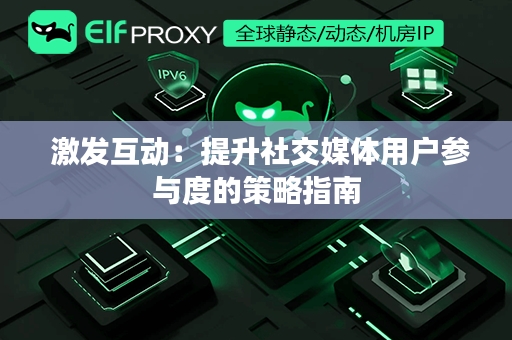  激发互动：提升社交媒体用户参与度的策略指南