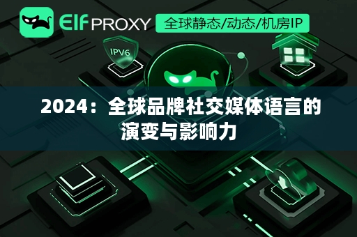  2024：全球品牌社交媒体语言的演变与影响力