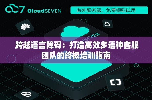  跨越语言障碍：打造高效多语种客服团队的终极培训指南