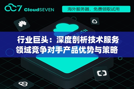  行业巨头：深度剖析技术服务领域竞争对手产品优势与策略