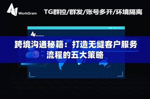  跨境沟通秘籍：打造无缝客户服务流程的五大策略