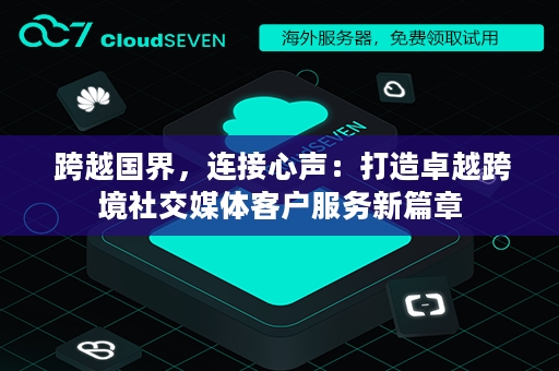  跨越国界，连接心声：打造卓越跨境社交媒体客户服务新篇章