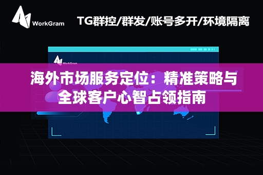  海外市场服务定位：精准策略与全球客户心智占领指南