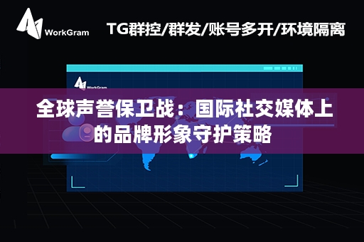  全球声誉保卫战：国际社交媒体上的品牌形象守护策略