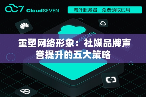  重塑网络形象：社媒品牌声誉提升的五大策略