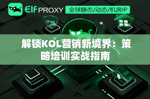  解锁KOL营销新境界：策略培训实战指南