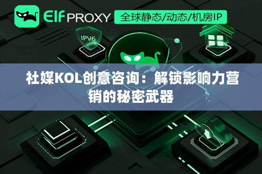  社媒KOL创意咨询：解锁影响力营销的秘密武器