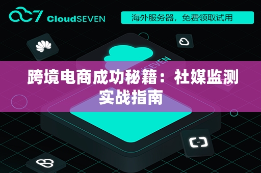  跨境电商成功秘籍：社媒监测实战指南