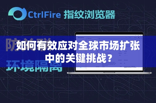 如何有效应对全球市场扩张中的关键挑战？