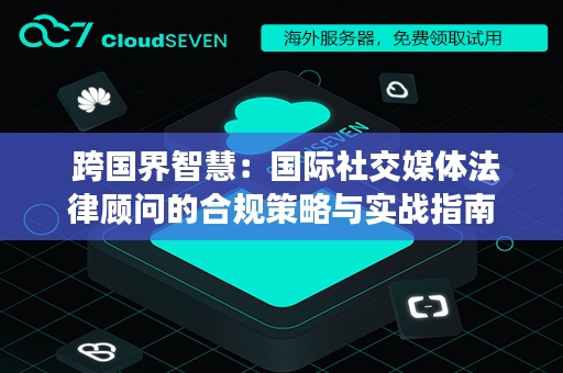  跨国界智慧：国际社交媒体法律顾问的合规策略与实战指南