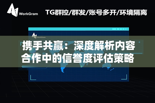  携手共赢：深度解析内容合作中的信誉度评估策略