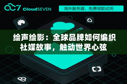  绘声绘影：全球品牌如何编织社媒故事，触动世界心弦