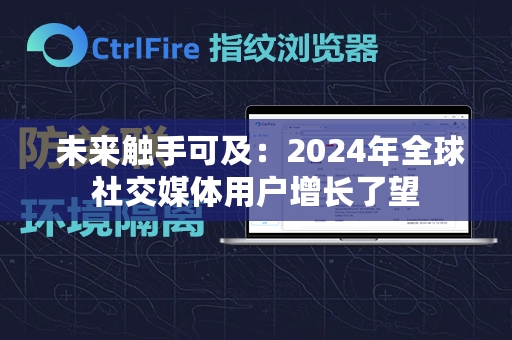  未来触手可及：2024年全球社交媒体用户增长了望