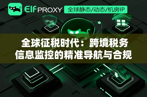  全球征税时代：跨境税务信息监控的精准导航与合规策略