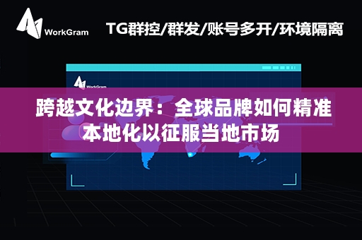  跨越文化边界：全球品牌如何精准本地化以征服当地市场