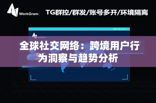  全球社交网络：跨境用户行为洞察与趋势分析