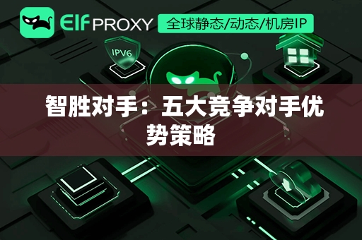  智胜对手：五大竞争对手优势策略